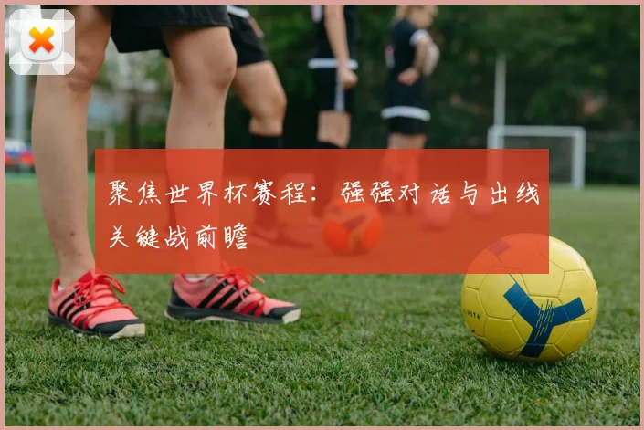 聚焦世界杯赛程：强强对话与出线关键战前瞻