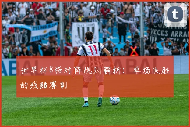世界杯8强对阵规则解析：单场决胜的残酷赛制