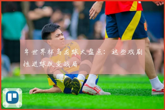 年世界杯乌龙球大盘点：这些戏剧性进球改变战局