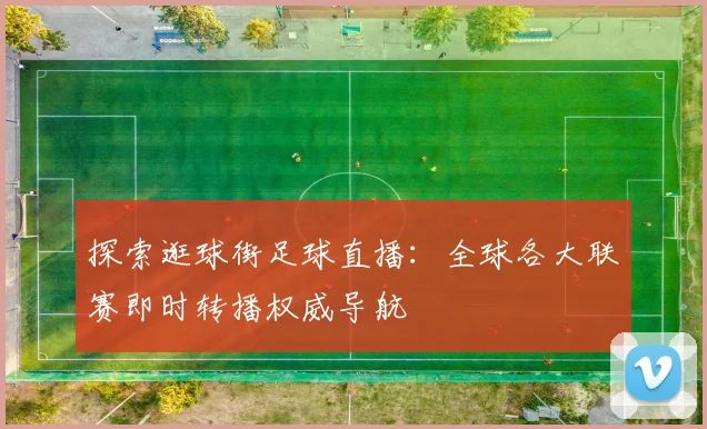 探索逛球街足球直播：全球各大联赛即时转播权威导航