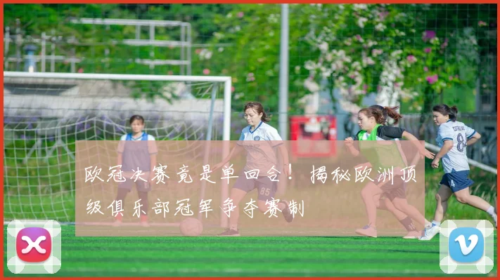 欧冠决赛竟是单回合！揭秘欧洲顶级俱乐部冠军争夺赛制