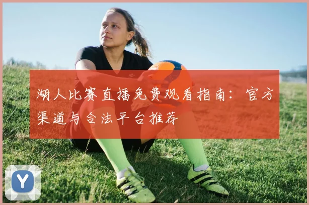 湖人比赛直播免费观看指南：官方渠道与合法平台推荐