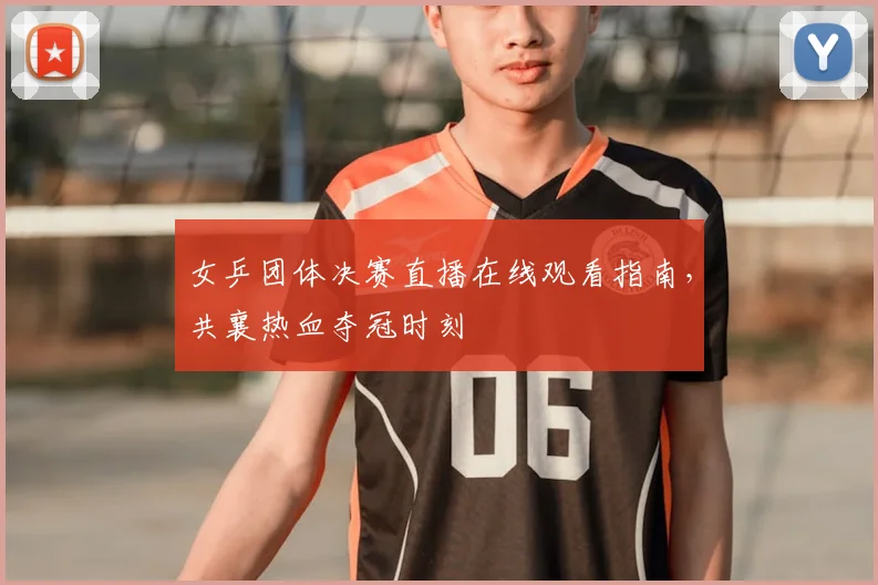 女乒团体决赛直播在线观看指南，共襄热血夺冠时刻