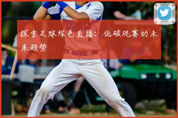 探索足球绿色直播:低碳观赛的未来趋势