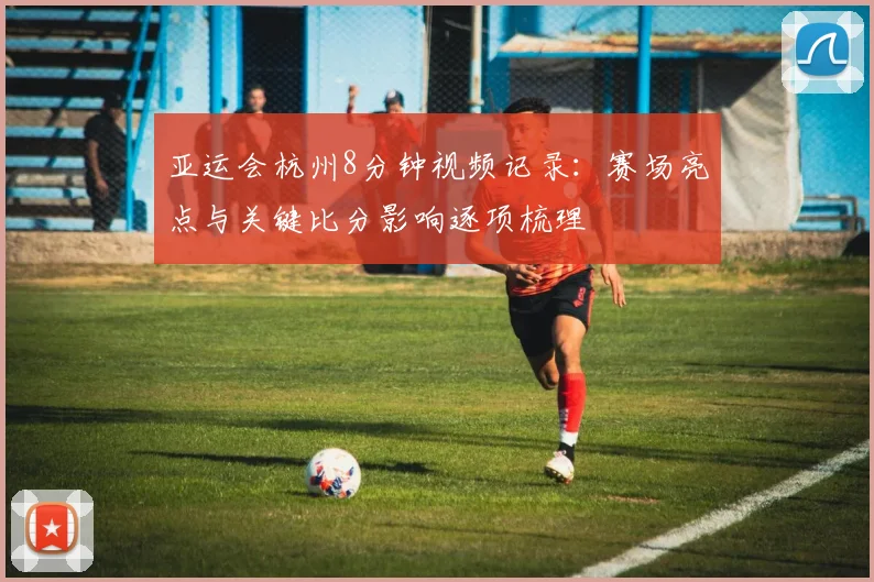 亚运会杭州8分钟视频记录:赛场亮点与关键比分影响逐项梳理