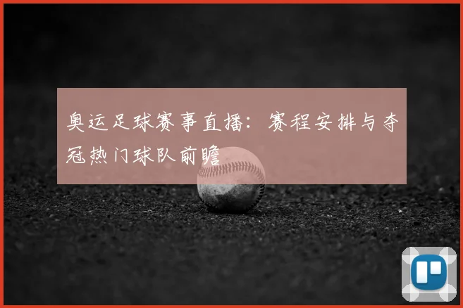 奥运足球赛事直播：赛程安排与夺冠热门球队前瞻