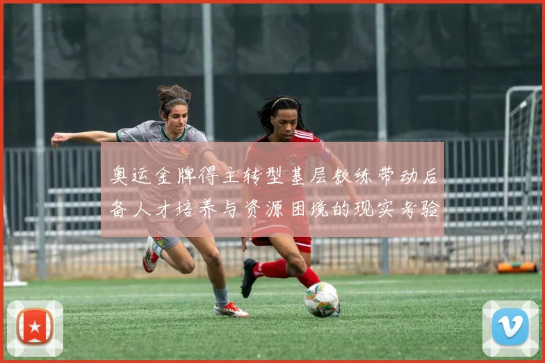 奥运金牌得主转型基层教练带动后备人才培养与资源困境的现实考验