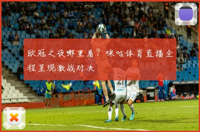 欧冠之夜哪里看?咪咕体育直播全程呈现激战对决