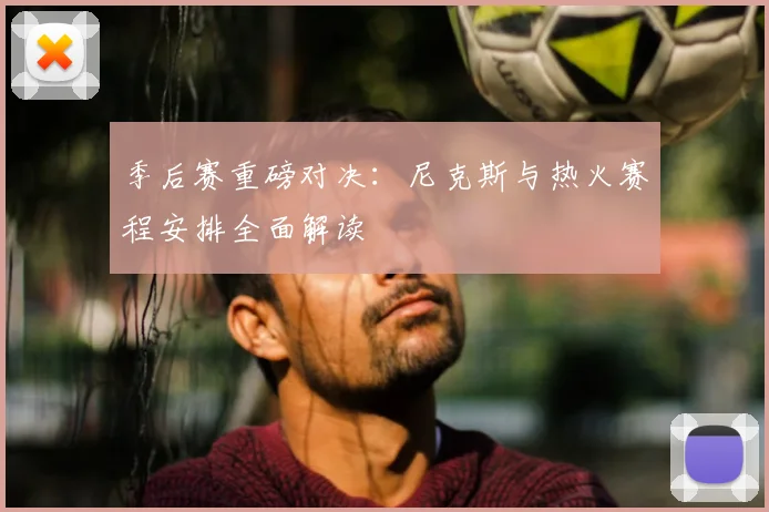 季后赛重磅对决：尼克斯与热火赛程安排全面解读