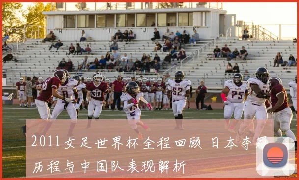 2011女足世界杯全程回顾 日本夺冠历程与中国队表现解析
