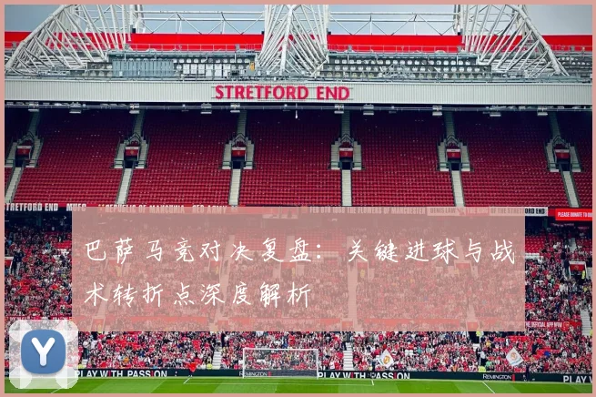 巴萨马竞对决复盘：关键进球与战术转折点深度解析