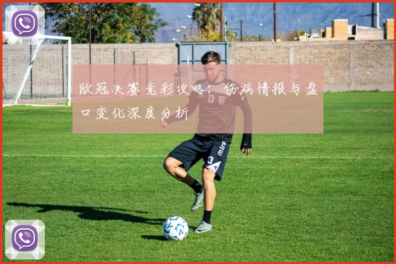 欧冠决赛竞彩攻略：伤病情报与盘口变化深度分析
