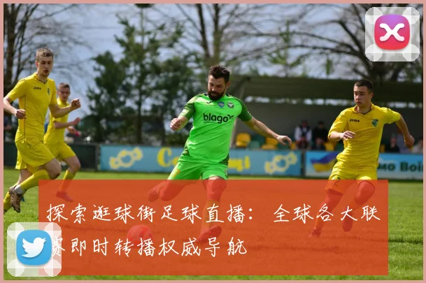 探索逛球街足球直播：全球各大联赛即时转播权威导航