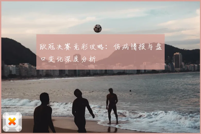 欧冠决赛竞彩攻略：伤病情报与盘口变化深度分析