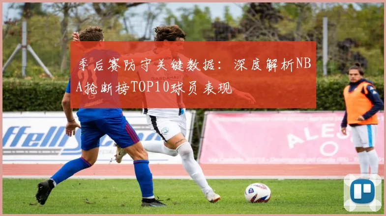 季后赛防守关键数据：深度解析NBA抢断榜TOP10球员表现