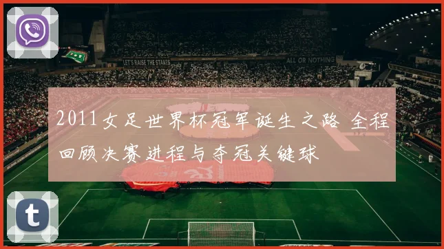 2011女足世界杯冠军诞生之路 全程回顾决赛进程与夺冠关键球