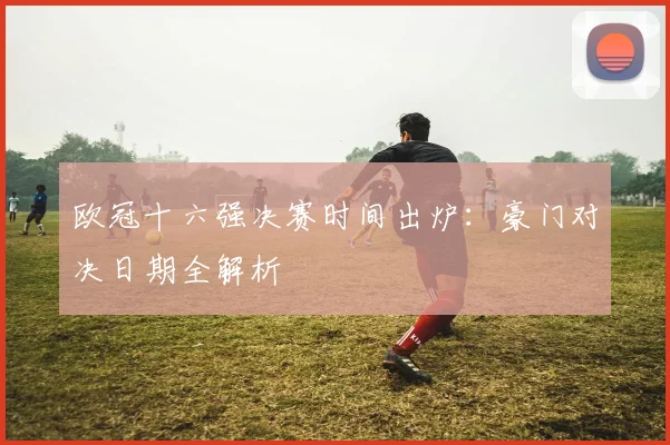 欧冠十六强决赛时间出炉:豪门对决日期全解析