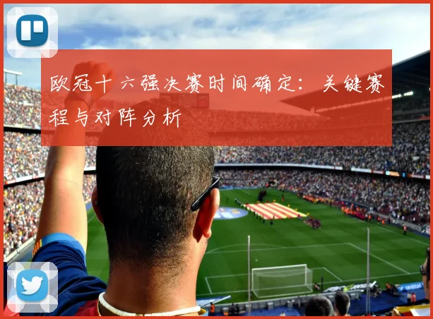 欧冠十六强决赛时间确定:关键赛程与对阵分析