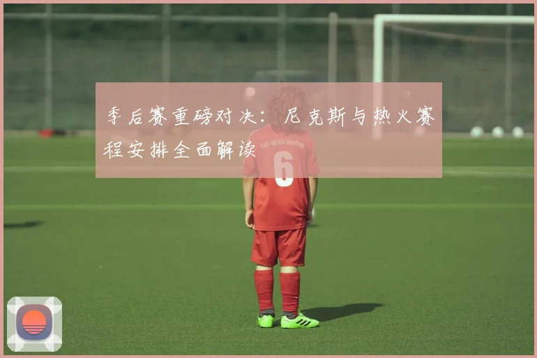 季后赛重磅对决：尼克斯与热火赛程安排全面解读