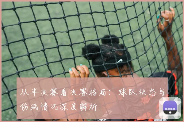 从半决赛看决赛格局：球队状态与伤病情况深度解析