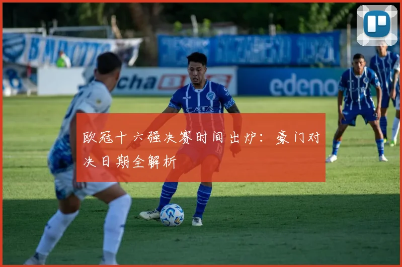 欧冠十六强决赛时间出炉:豪门对决日期全解析