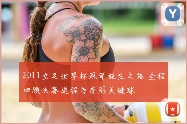 2011女足世界杯冠军诞生之路 全程回顾决赛进程与夺冠关键球