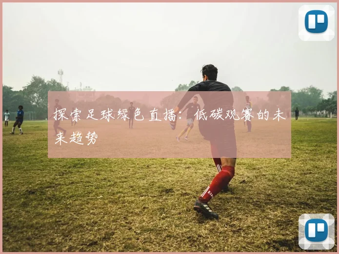 探索足球绿色直播:低碳观赛的未来趋势