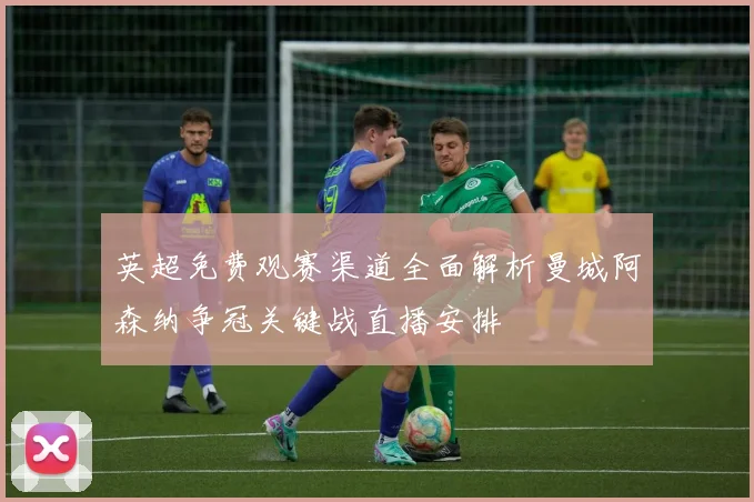 英超免费观赛渠道全面解析曼城阿森纳争冠关键战直播安排