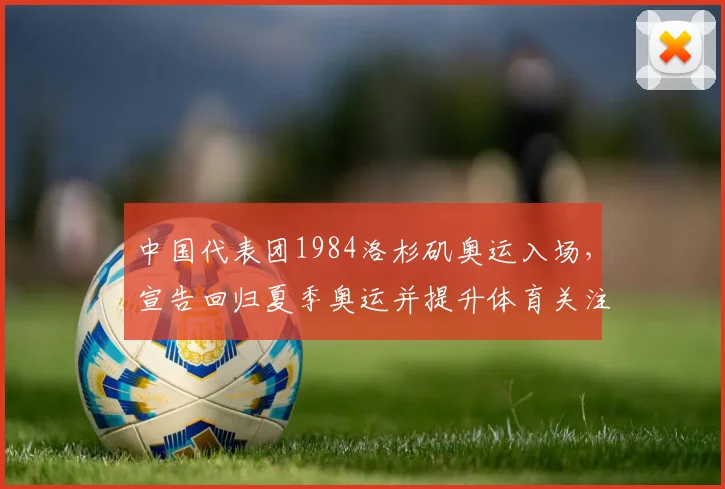 中国代表团1984洛杉矶奥运入场,宣告回归夏季奥运并提升体育关注度