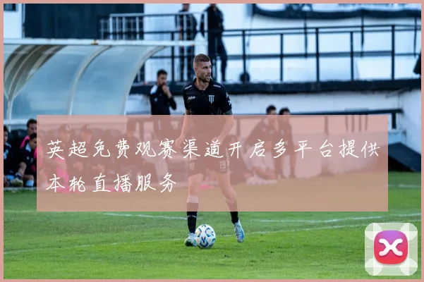 英超免费观赛渠道开启多平台提供本轮直播服务