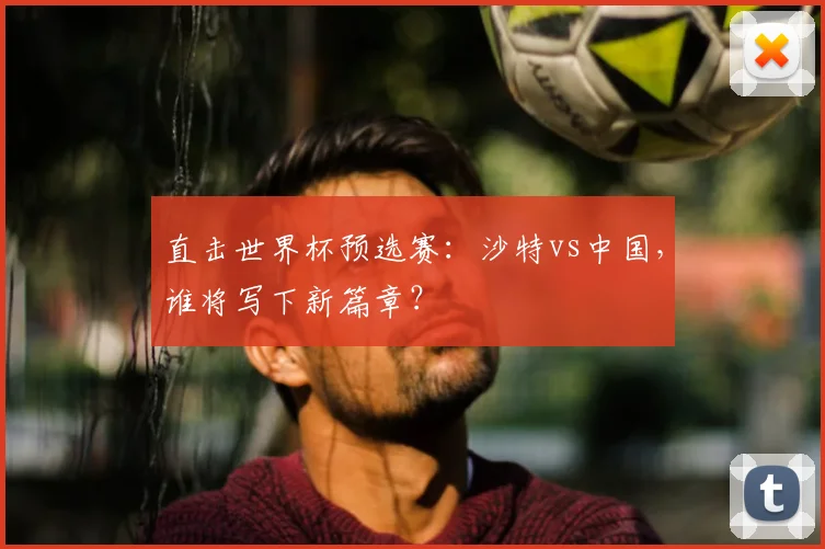 直击世界杯预选赛：沙特vs中国，谁将写下新篇章？