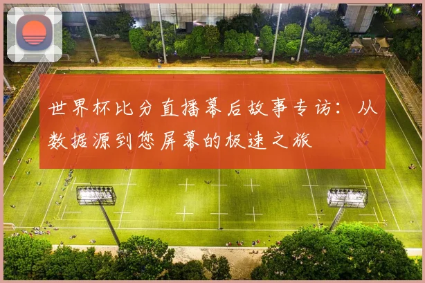 世界杯比分直播幕后故事专访：从数据源到您屏幕的极速之旅