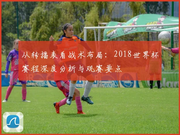 从转播表看战术布局：2018世界杯赛程深度分析与观赛要点
