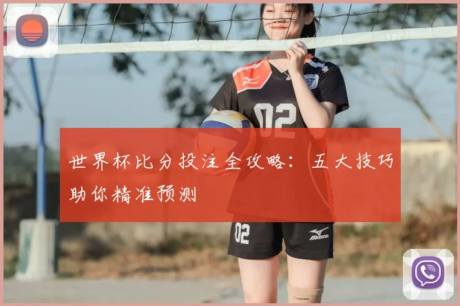 世界杯比分投注全攻略：五大技巧助你精准预测
