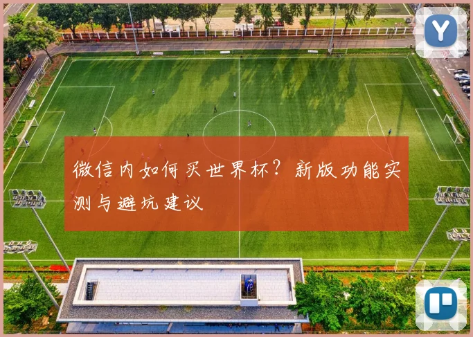 微信内如何买世界杯？新版功能实测与避坑建议