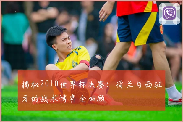 揭秘2010世界杯决赛:荷兰与西班牙的战术博弈全回顾