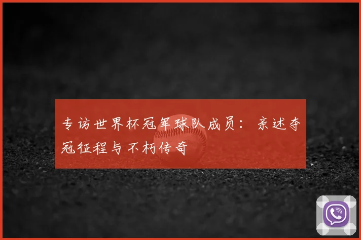 专访世界杯冠军球队成员:亲述夺冠征程与不朽传奇