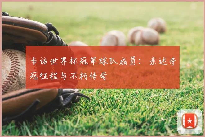 专访世界杯冠军球队成员:亲述夺冠征程与不朽传奇