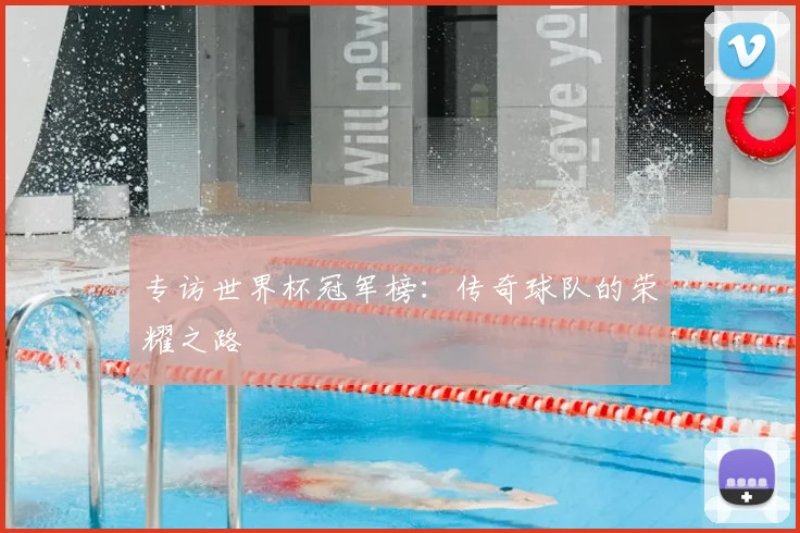 专访世界杯冠军榜:传奇球队的荣耀之路