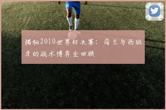 揭秘2010世界杯决赛:荷兰与西班牙的战术博弈全回顾