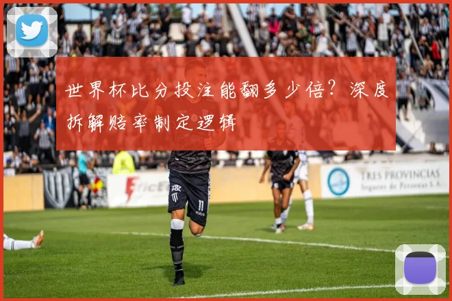 世界杯比分投注能翻多少倍？深度拆解赔率制定逻辑