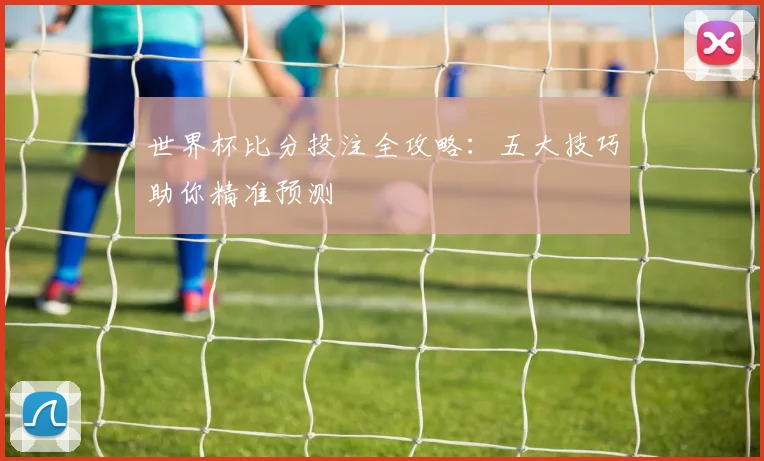 世界杯比分投注全攻略：五大技巧助你精准预测