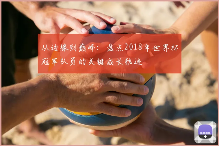 从边缘到巅峰：盘点2018年世界杯冠军队员的关键成长轨迹