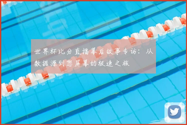 世界杯比分直播幕后故事专访：从数据源到您屏幕的极速之旅