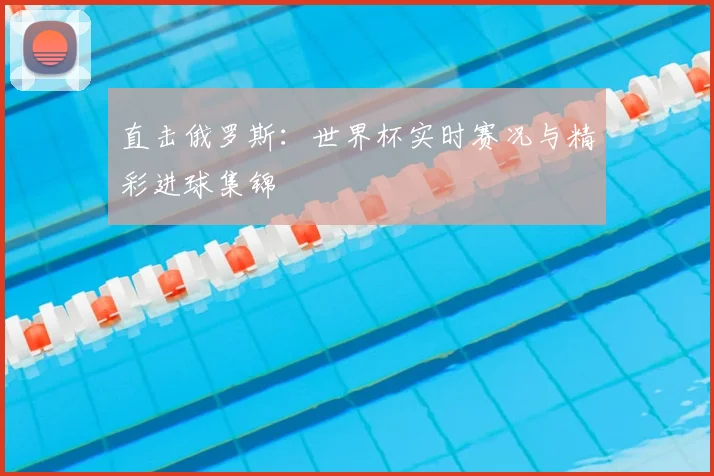 直击俄罗斯：世界杯实时赛况与精彩进球集锦