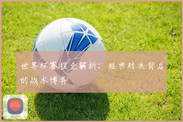 世界杯赛程全解析：经典对决背后的战术博弈
