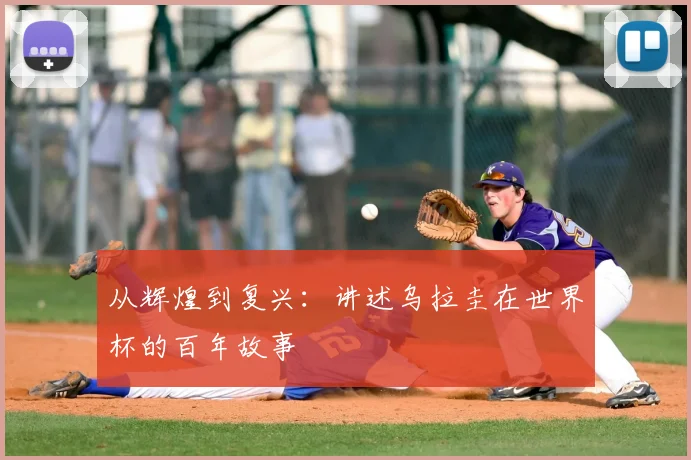 从辉煌到复兴：讲述乌拉圭在世界杯的百年故事