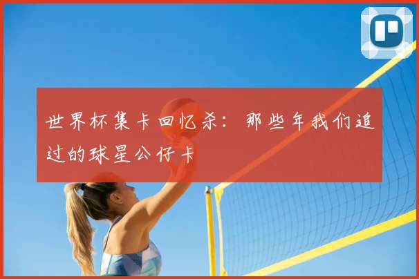 世界杯集卡回忆杀:那些年我们追过的球星公仔卡