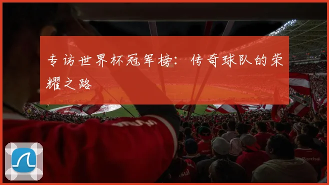 专访世界杯冠军榜：传奇球队的荣耀之路