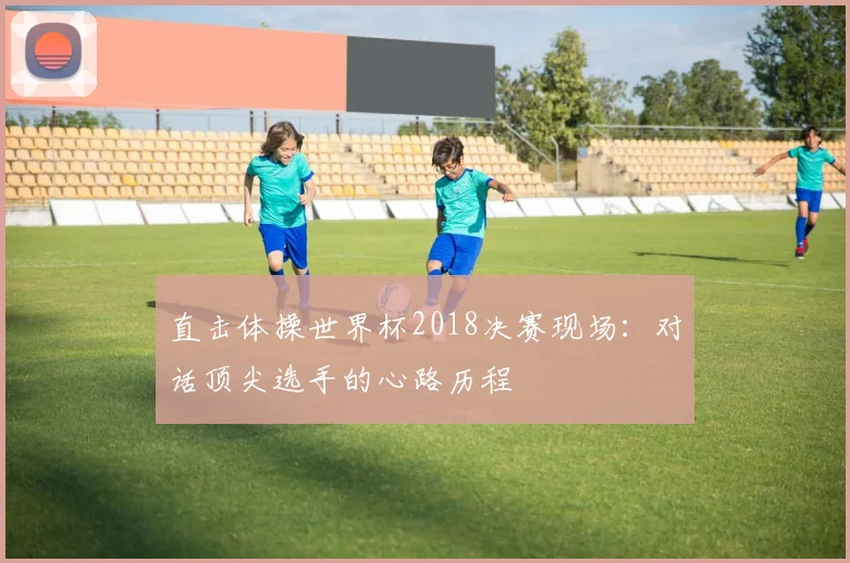 直击体操世界杯2018决赛现场：对话顶尖选手的心路历程